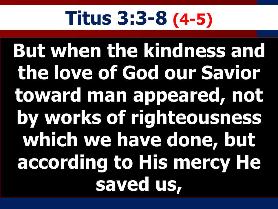 Titus 3:3-8 (4-5) But when the kindness and the love of God our Savior toward man appeared, not by works of righteousness which we have done, but according to His mercy He saved us,