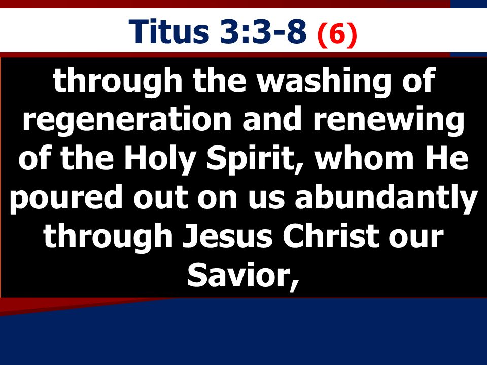 Titus 3:3-8 (6) through the washing of regeneration and renewing of the Holy Spirit, whom He poured out on us abundantly through Jesus Christ our Savior,