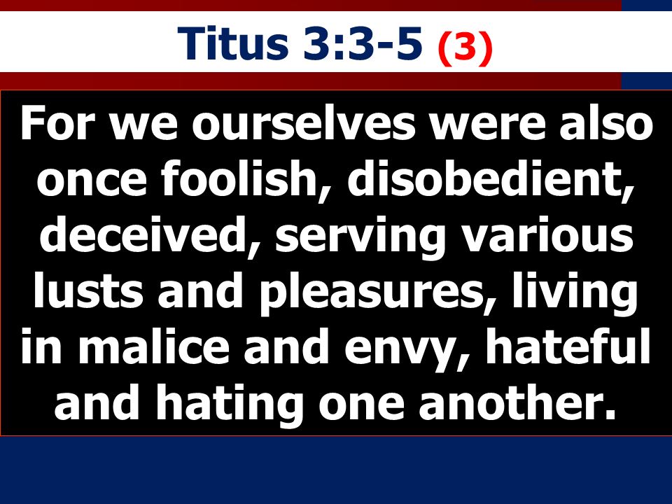 Titus 3:3-5 (3) For we ourselves were also once foolish, disobedient, deceived, serving various lusts and pleasures, living in malice and envy, hateful and hating one another.