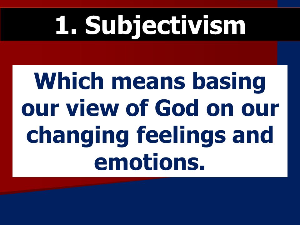 Which means basing our view of God on our changing feelings and emotions. 1. Subjectivism