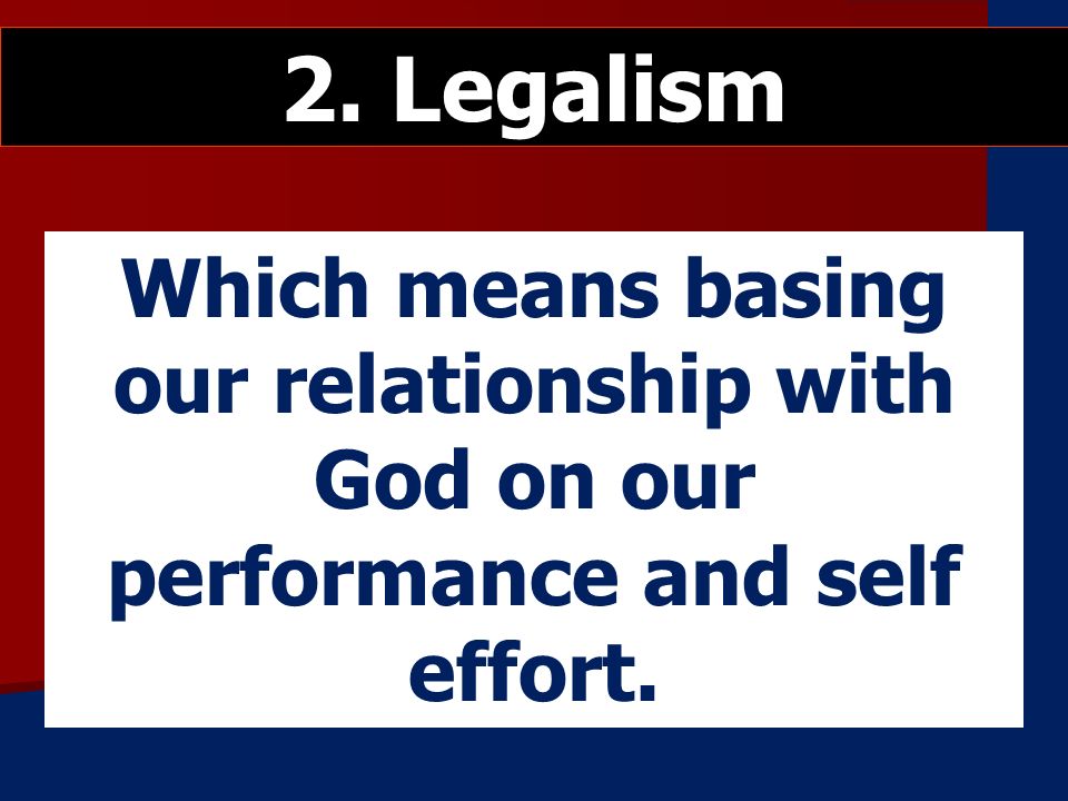 Which means basing our relationship with God on our performance and self effort. 2. Legalism