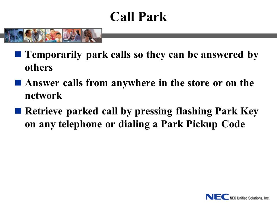 Call Park Temporarily park calls so they can be answered by others Answer calls from anywhere in the store or on the network Retrieve parked call by pressing flashing Park Key on any telephone or dialing a Park Pickup Code