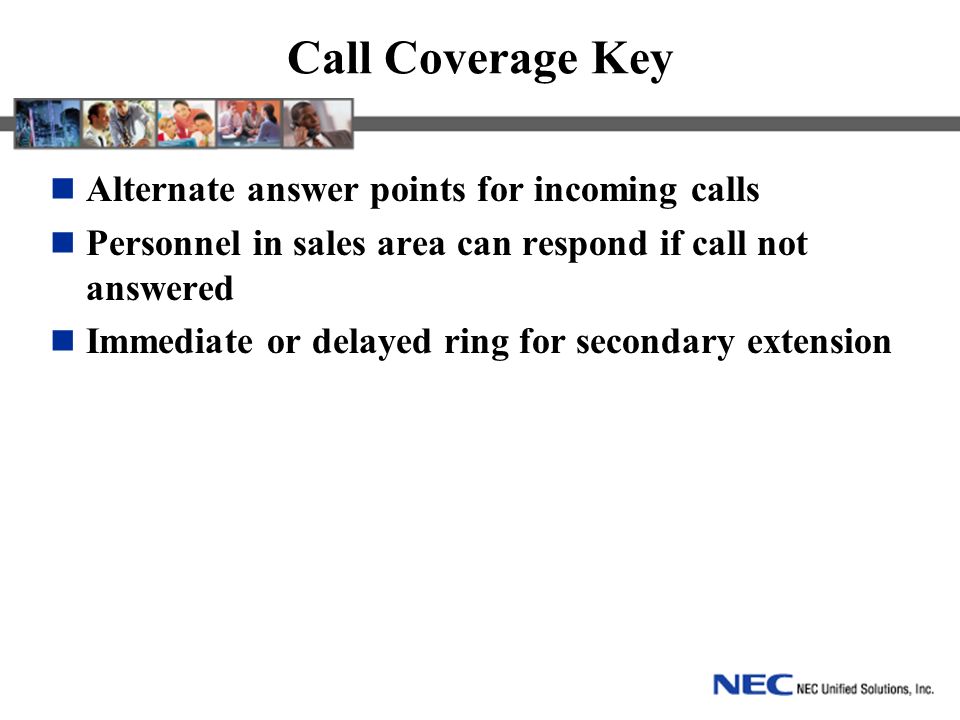Call Coverage Key Alternate answer points for incoming calls Personnel in sales area can respond if call not answered Immediate or delayed ring for secondary extension
