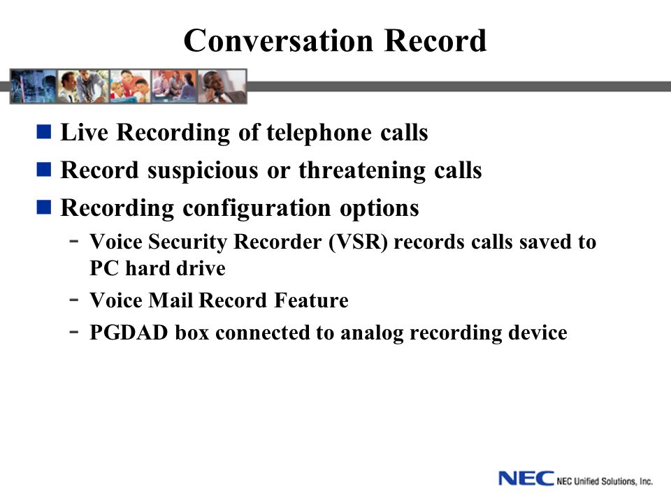 Conversation Record Live Recording of telephone calls Record suspicious or threatening calls Recording configuration options - Voice Security Recorder (VSR) records calls saved to PC hard drive - Voice Mail Record Feature - PGDAD box connected to analog recording device