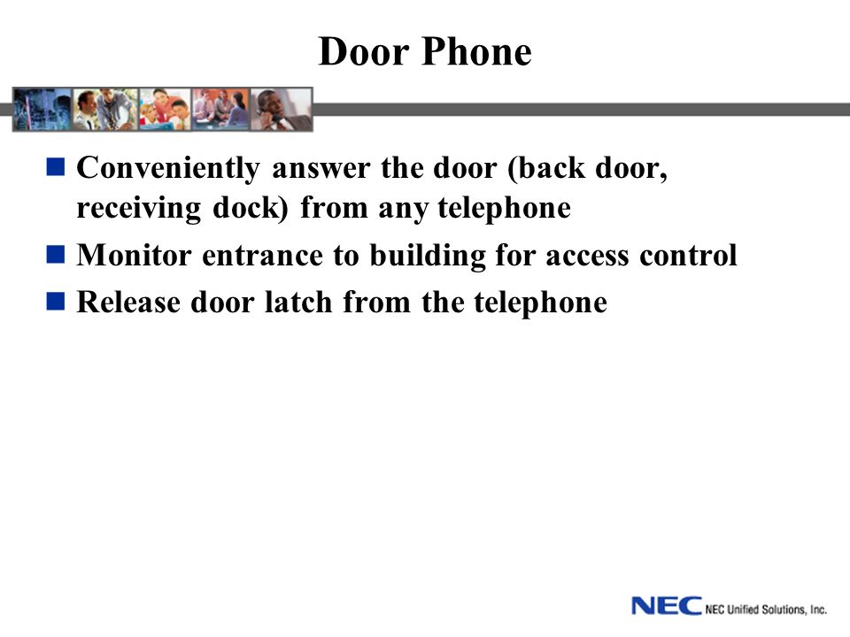Door Phone Conveniently answer the door (back door, receiving dock) from any telephone Monitor entrance to building for access control Release door latch from the telephone