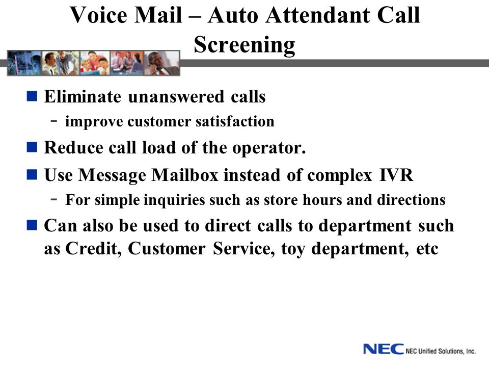 Voice Mail – Auto Attendant Call Screening Eliminate unanswered calls - improve customer satisfaction Reduce call load of the operator.
