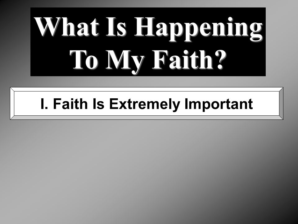 What Is Happening To My Faith I. Faith Is Extremely Important