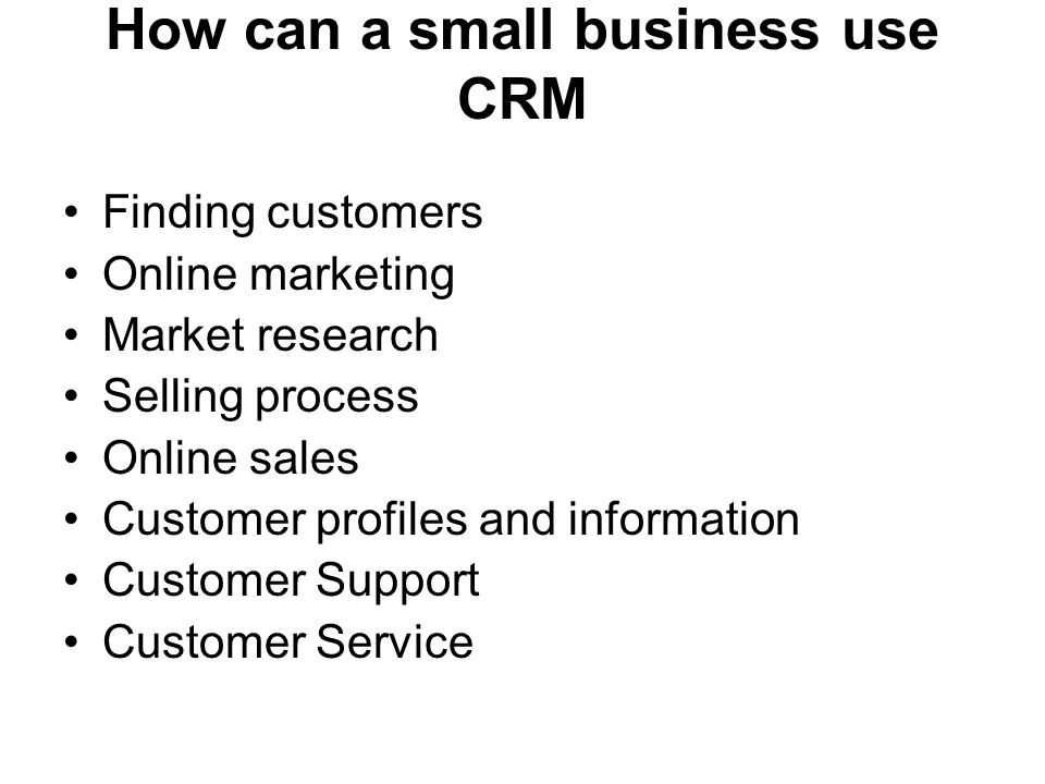 How can a small business use CRM Finding customers Online marketing Market research Selling process Online sales Customer profiles and information Customer Support Customer Service