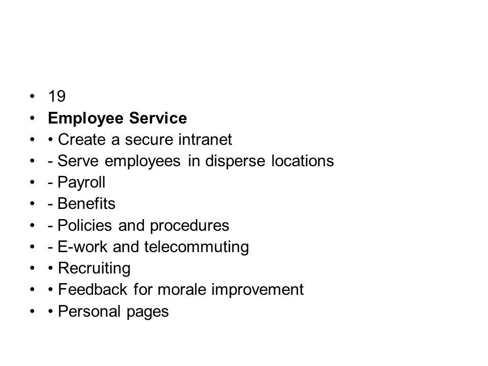 19 Employee Service Create a secure intranet - Serve employees in disperse locations - Payroll - Benefits - Policies and procedures - E-work and telecommuting Recruiting Feedback for morale improvement Personal pages