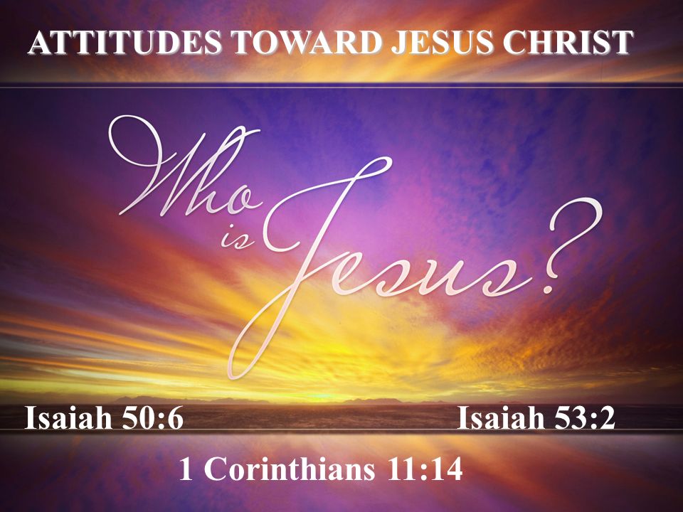 Isaiah 50:6Isaiah 53:2 1 Corinthians 11:14 ATTITUDES TOWARD JESUS CHRIST