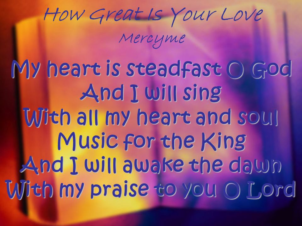 How Great Is Your Love Mercyme My heart is steadfast O God And I will sing With all my heart and soul Music for the King And I will awake the dawn With my praise to you O Lord