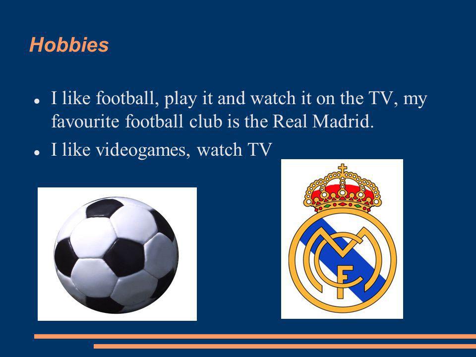 Hobbies I like football, play it and watch it on the TV, my favourite football club is the Real Madrid.