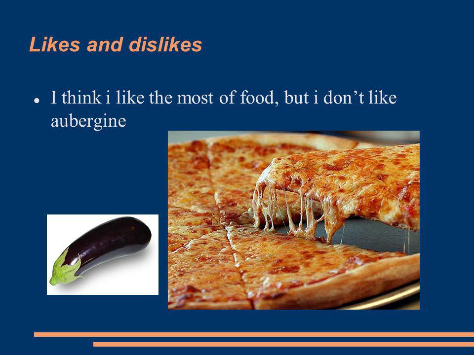 Likes and dislikes I think i like the most of food, but i dont like aubergine