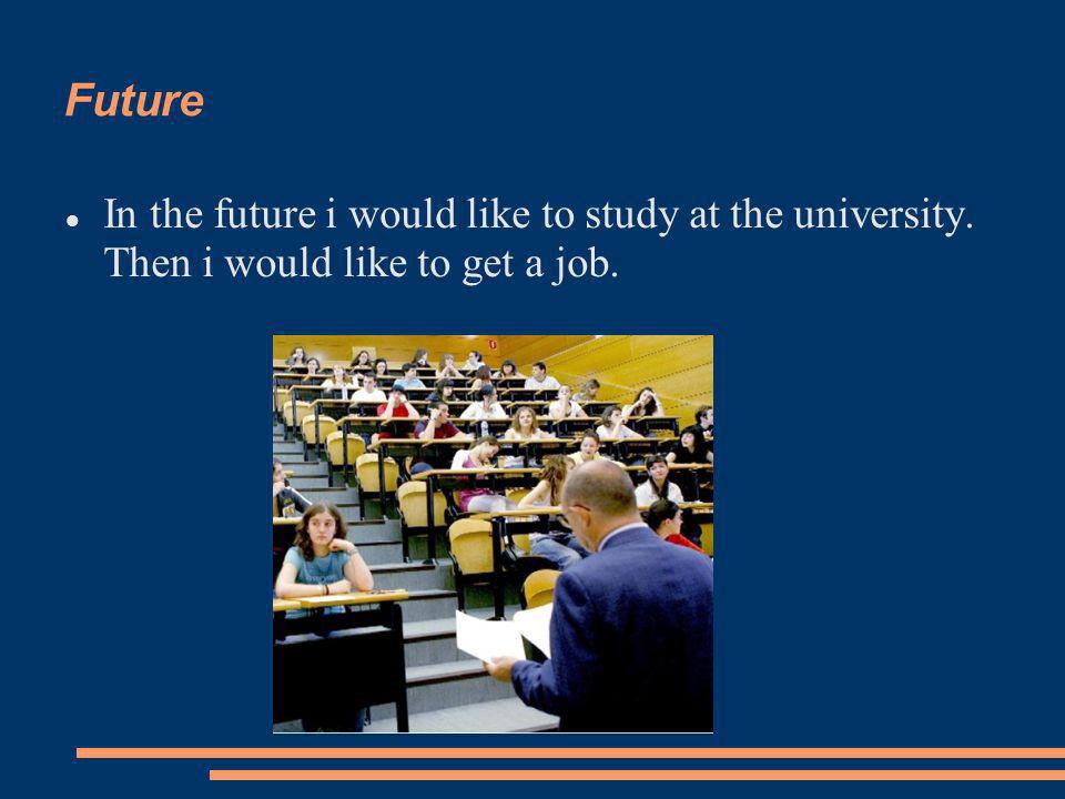 Future In the future i would like to study at the university. Then i would like to get a job.