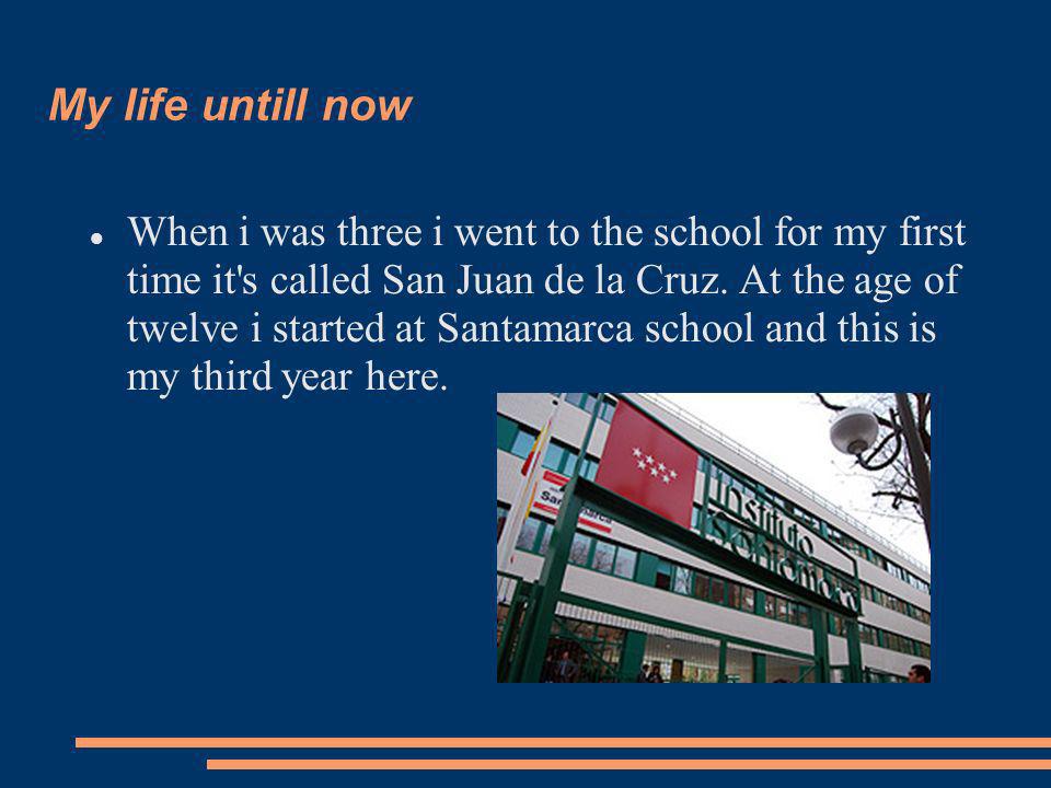 My life untill now When i was three i went to the school for my first time it s called San Juan de la Cruz.