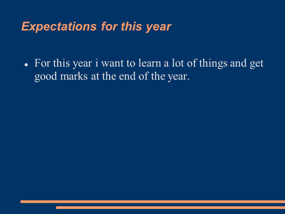 Expectations for this year For this year i want to learn a lot of things and get good marks at the end of the year.
