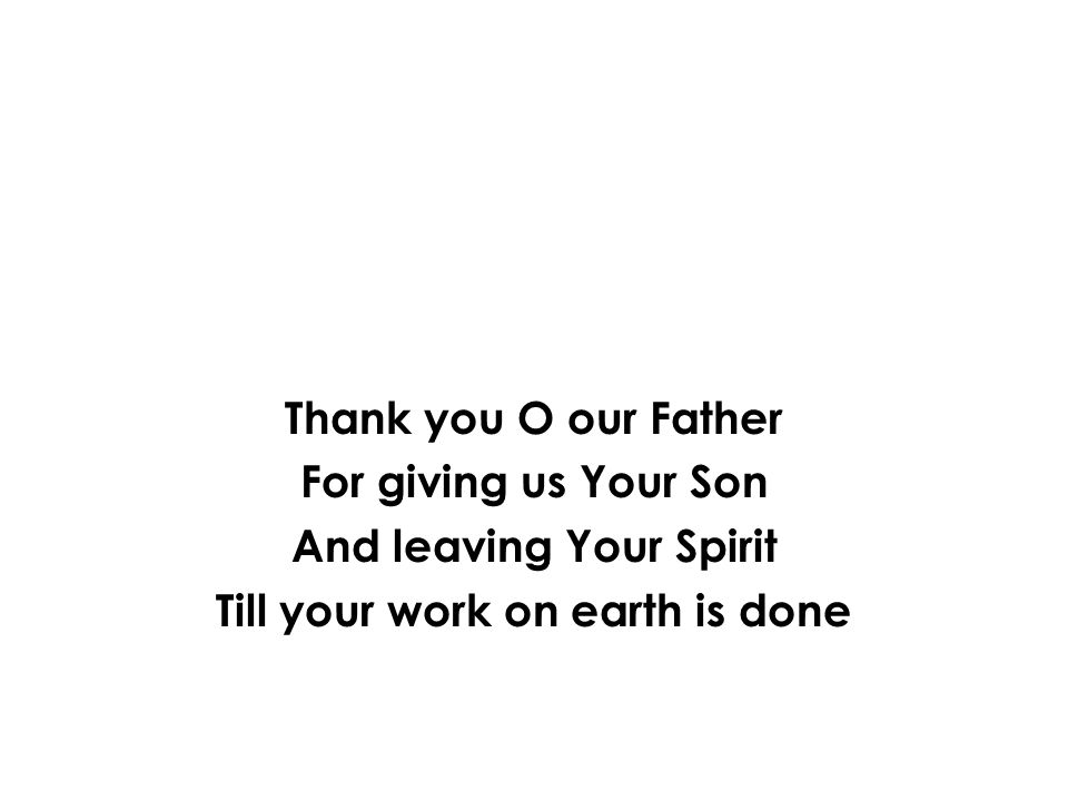Thank you O our Father For giving us Your Son And leaving Your Spirit Till your work on earth is done