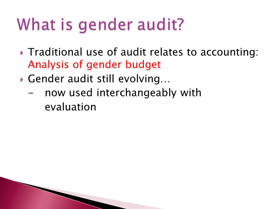 Traditional use of audit relates to accounting: Analysis of gender budget Gender audit still evolving… -now used interchangeably with evaluation