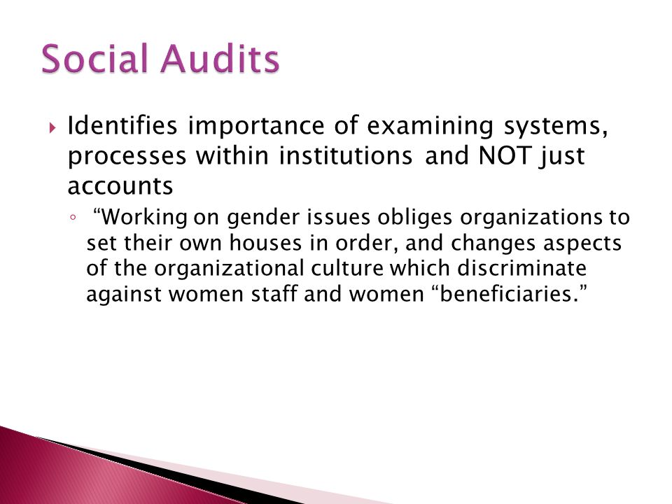 Identifies importance of examining systems, processes within institutions and NOT just accounts Working on gender issues obliges organizations to set their own houses in order, and changes aspects of the organizational culture which discriminate against women staff and women beneficiaries.