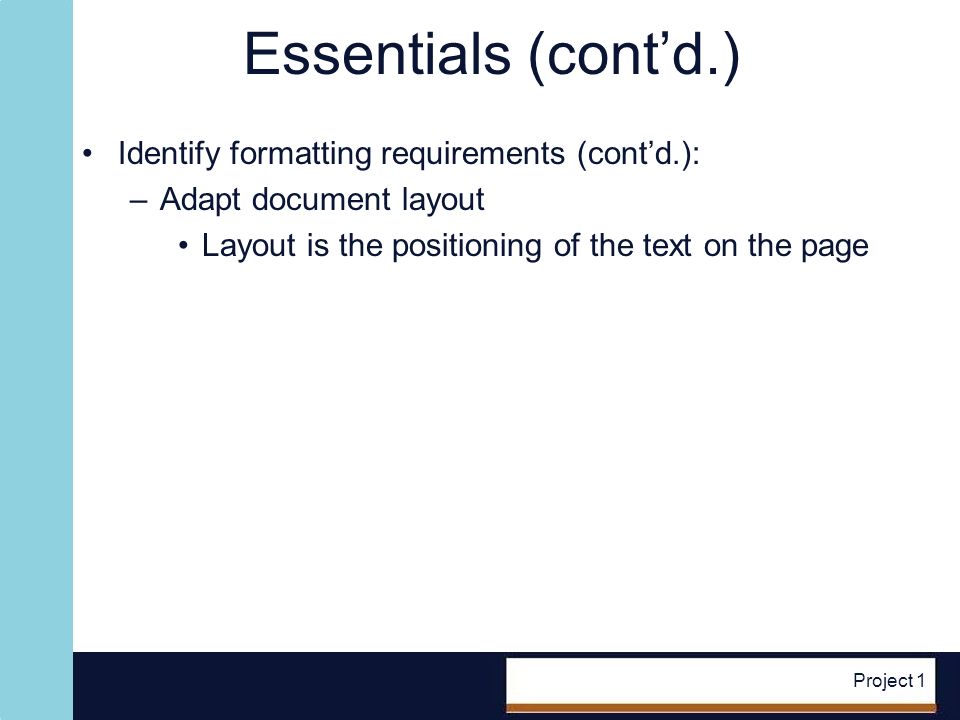 Project 1 Essentials (contd.) Identify formatting requirements (contd.): –Adapt document layout Layout is the positioning of the text on the page