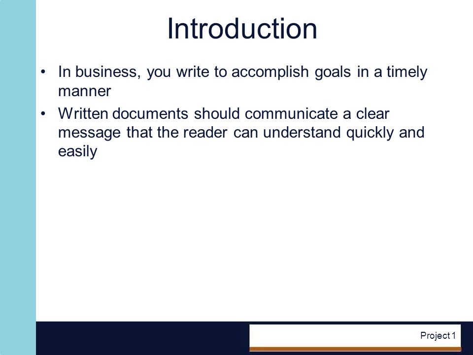 Project 1 Introduction In business, you write to accomplish goals in a timely manner Written documents should communicate a clear message that the reader can understand quickly and easily