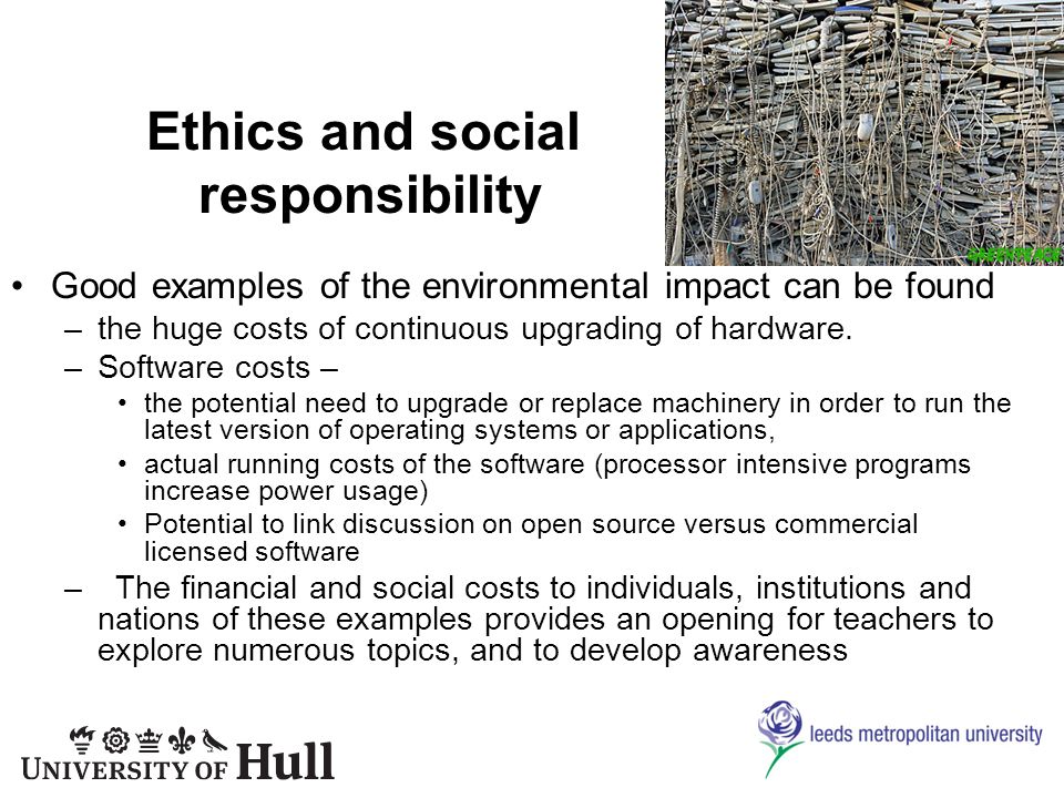 Ethics and social responsibility Good examples of the environmental impact can be found –the huge costs of continuous upgrading of hardware.
