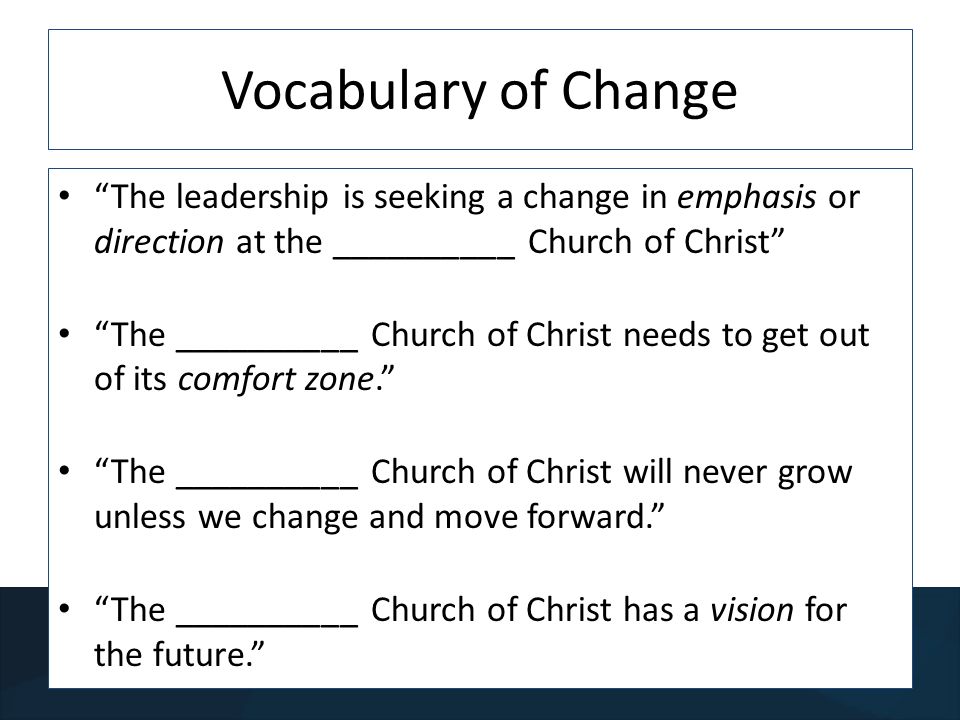 Vocabulary of Change The leadership is seeking a change in emphasis or direction at the __________ Church of Christ The __________ Church of Christ needs to get out of its comfort zone.