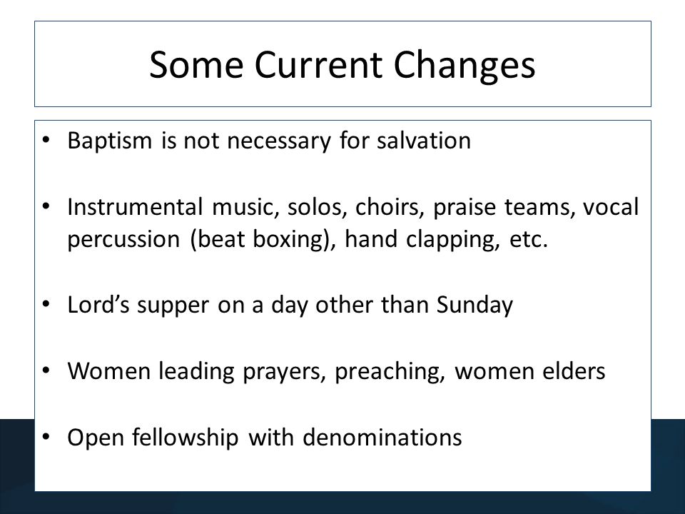 Some Current Changes Baptism is not necessary for salvation Instrumental music, solos, choirs, praise teams, vocal percussion (beat boxing), hand clapping, etc.