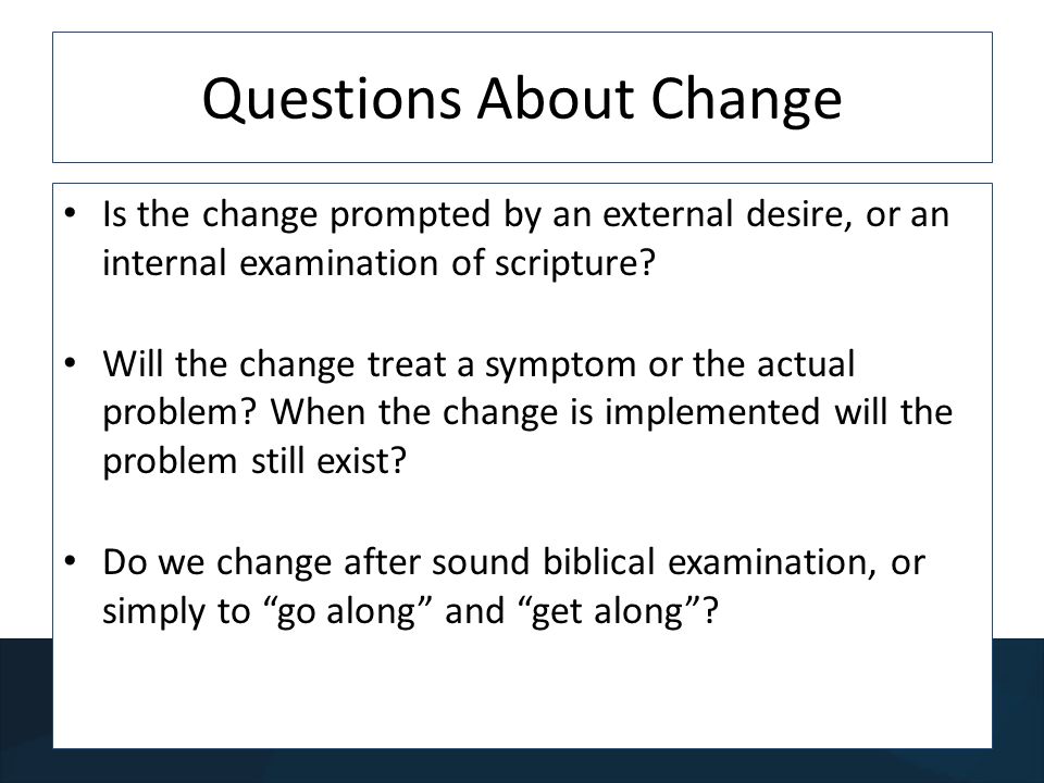 Questions About Change Is the change prompted by an external desire, or an internal examination of scripture.