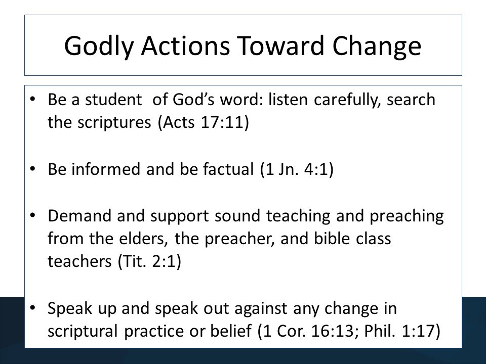 Godly Actions Toward Change Be a student of Gods word: listen carefully, search the scriptures (Acts 17:11) Be informed and be factual (1 Jn.