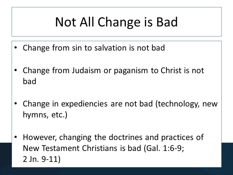 Not All Change is Bad Change from sin to salvation is not bad Change from Judaism or paganism to Christ is not bad Change in expediencies are not bad (technology, new hymns, etc.) However, changing the doctrines and practices of New Testament Christians is bad (Gal.