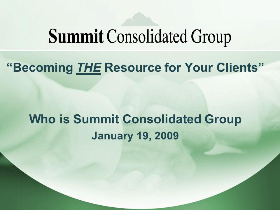 Becoming THE Resource for Your Clients Who is Summit Consolidated Group January 19, 2009