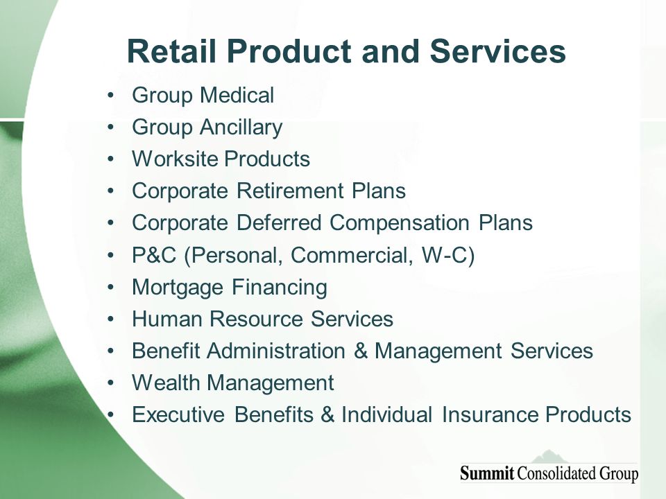 Retail Product and Services Group Medical Group Ancillary Worksite Products Corporate Retirement Plans Corporate Deferred Compensation Plans P&C (Personal, Commercial, W-C) Mortgage Financing Human Resource Services Benefit Administration & Management Services Wealth Management Executive Benefits & Individual Insurance Products