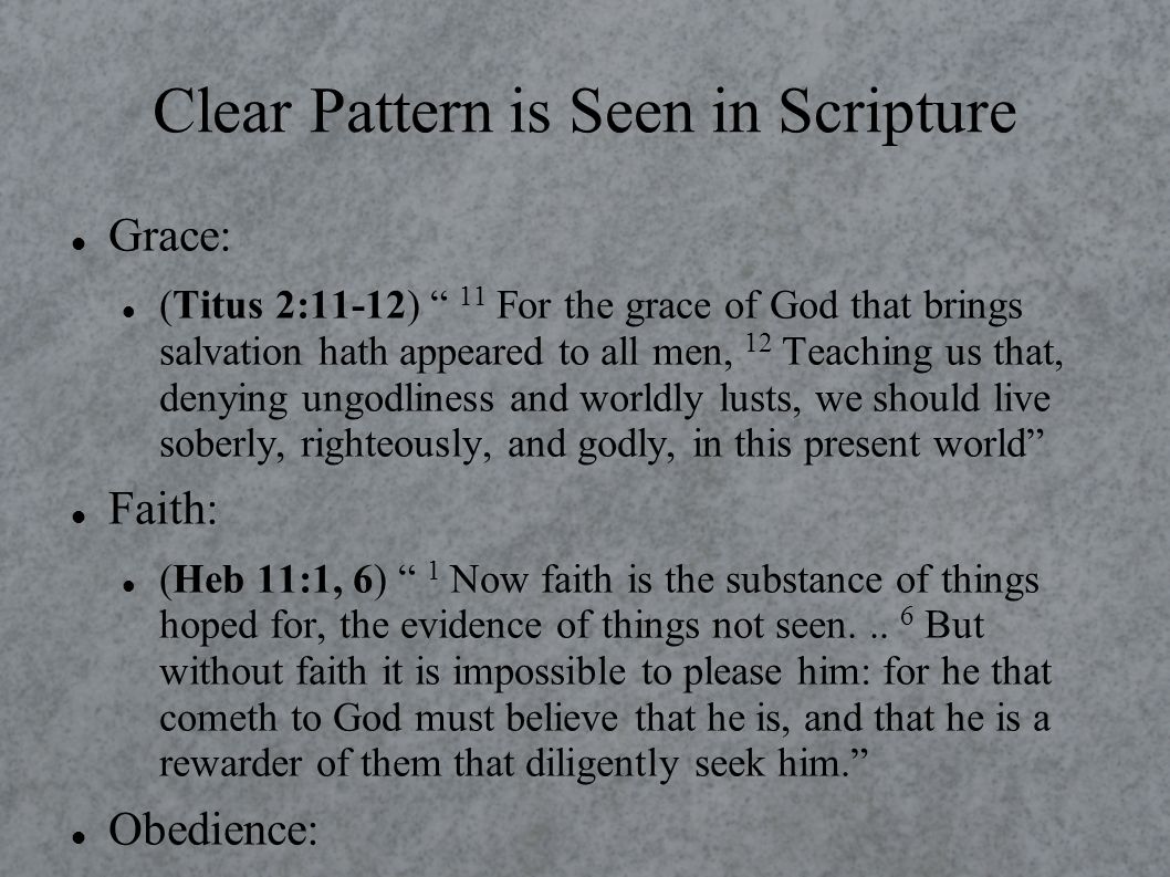Clear Pattern is Seen in Scripture Grace: (Titus 2:11-12) 11 For the grace of God that brings salvation hath appeared to all men, 12 Teaching us that, denying ungodliness and worldly lusts, we should live soberly, righteously, and godly, in this present world Faith: (Heb 11:1, 6) 1 Now faith is the substance of things hoped for, the evidence of things not seen...