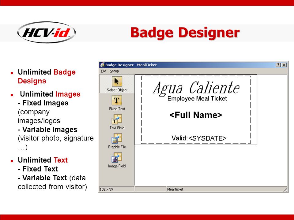 Badge Designer Unlimited Badge Designs Unlimited Images - Fixed Images (company images/logos - Variable Images (visitor photo, signature …) Unlimited Text - Fixed Text - Variable Text (data collected from visitor)