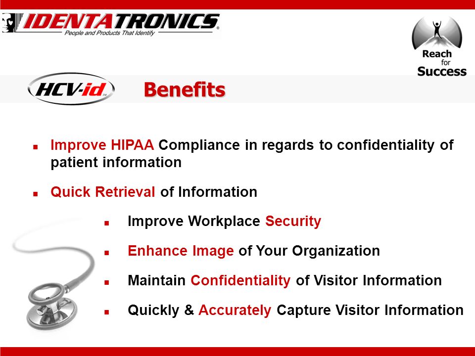 Benefits Improve HIPAA Compliance in regards to confidentiality of patient information Quick Retrieval of Information Improve Workplace Security Enhance Image of Your Organization Maintain Confidentiality of Visitor Information Quickly & Accurately Capture Visitor Information