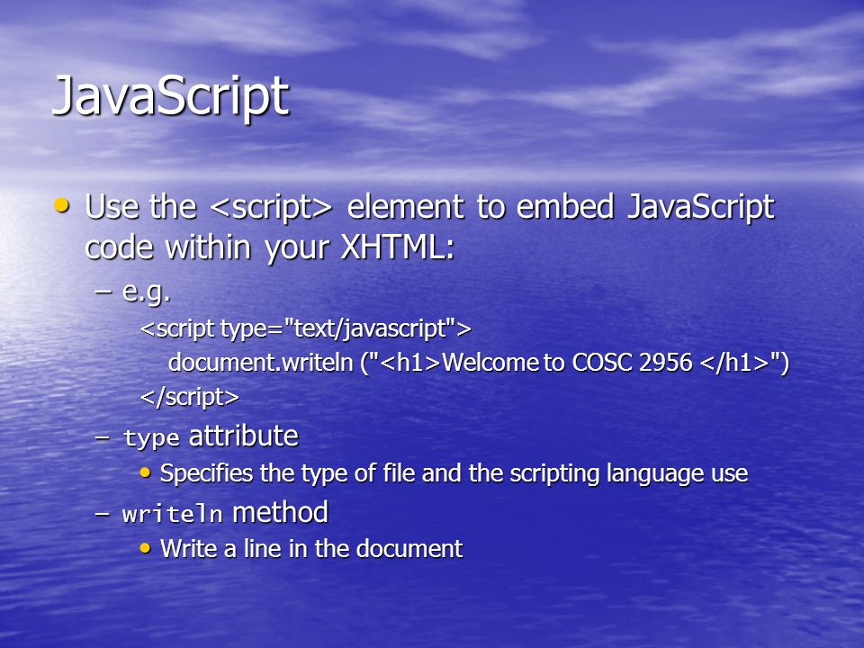 JavaScript Use the element to embed JavaScript code within your XHTML: Use the element to embed JavaScript code within your XHTML: –e.g.