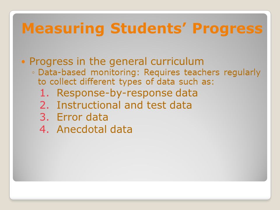 Measuring Students Progress Progress in the general curriculum Data-based monitoring: Requires teachers regularly to collect different types of data such as: 1.
