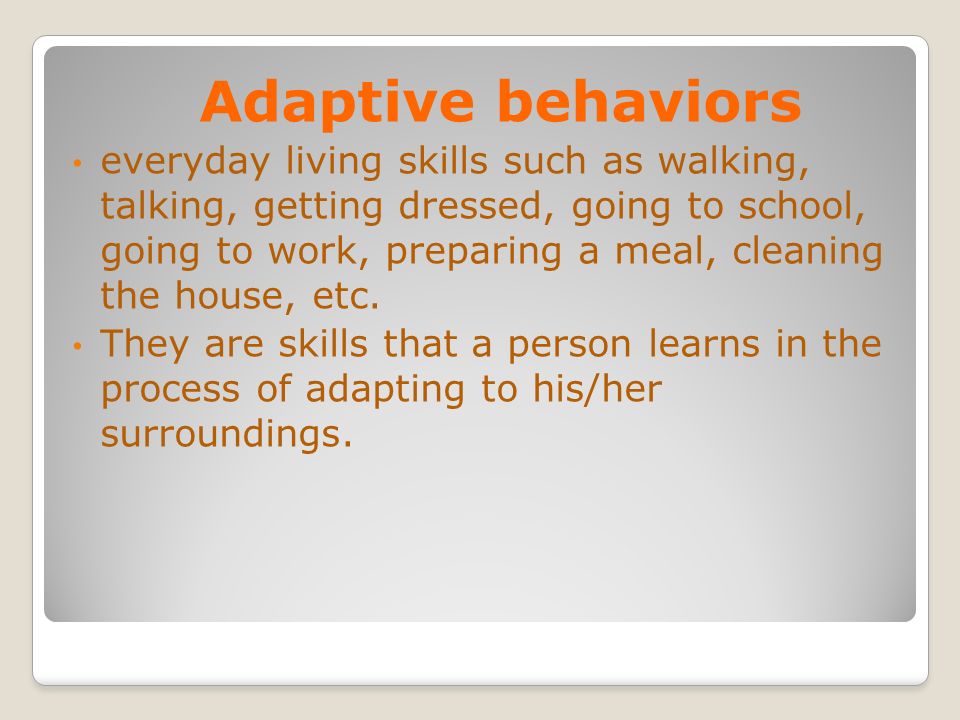 Adaptive behaviors everyday living skills such as walking, talking, getting dressed, going to school, going to work, preparing a meal, cleaning the house, etc.
