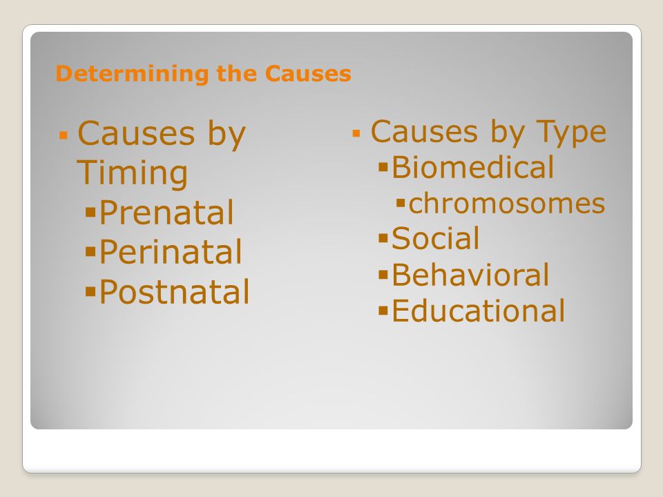 Determining the Causes Causes by Timing Prenatal Perinatal Postnatal Causes by Type Biomedical chromosomes Social Behavioral Educational