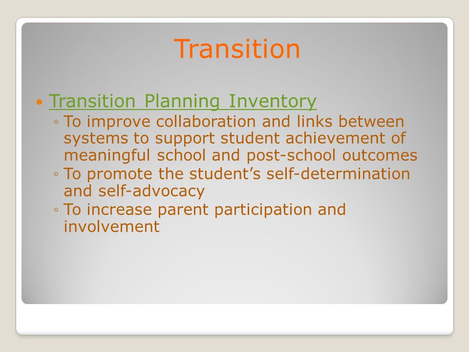 Transition Transition Planning Inventory To improve collaboration and links between systems to support student achievement of meaningful school and post-school outcomes To promote the students self-determination and self-advocacy To increase parent participation and involvement