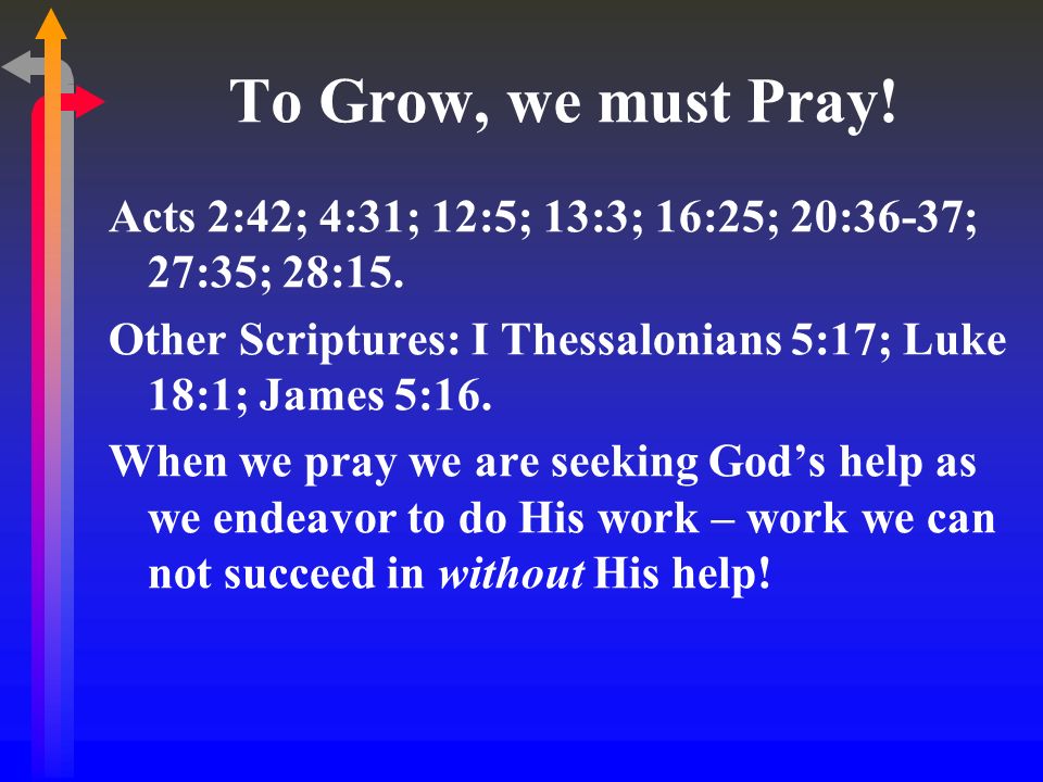 To Grow, we must Pray. Acts 2:42; 4:31; 12:5; 13:3; 16:25; 20:36-37; 27:35; 28:15.