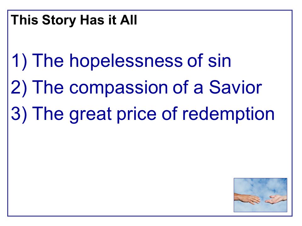 This Story Has it All 1) The hopelessness of sin 2) The compassion of a Savior 3) The great price of redemption