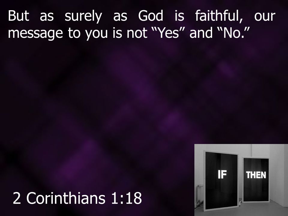 But as surely as God is faithful, our message to you is not Yes and No. 2 Corinthians 1:18