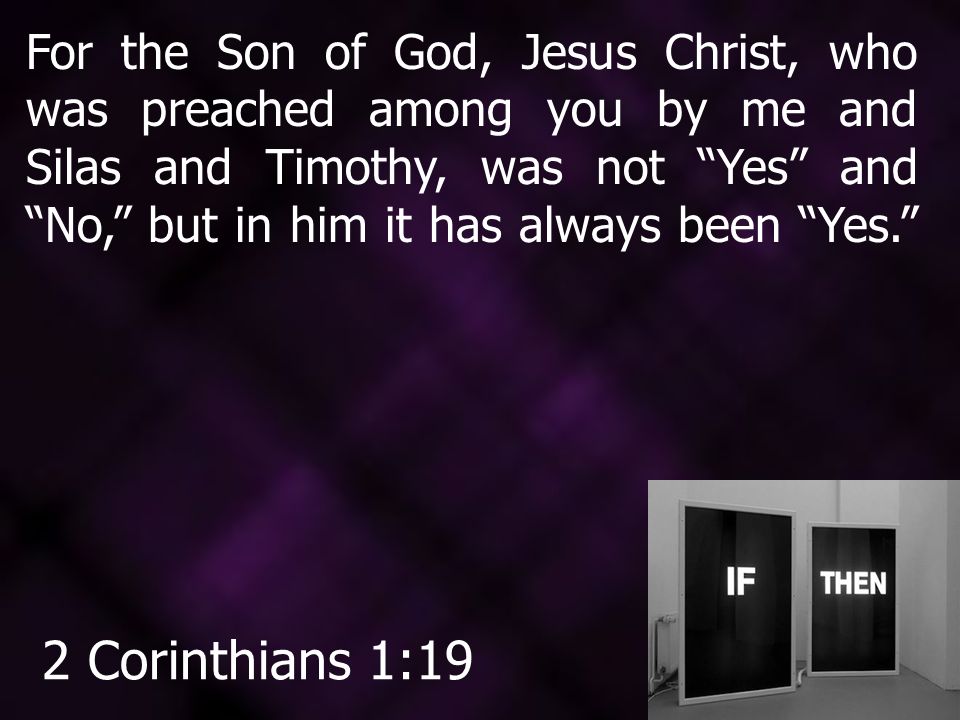 For the Son of God, Jesus Christ, who was preached among you by me and Silas and Timothy, was not Yes and No, but in him it has always been Yes.