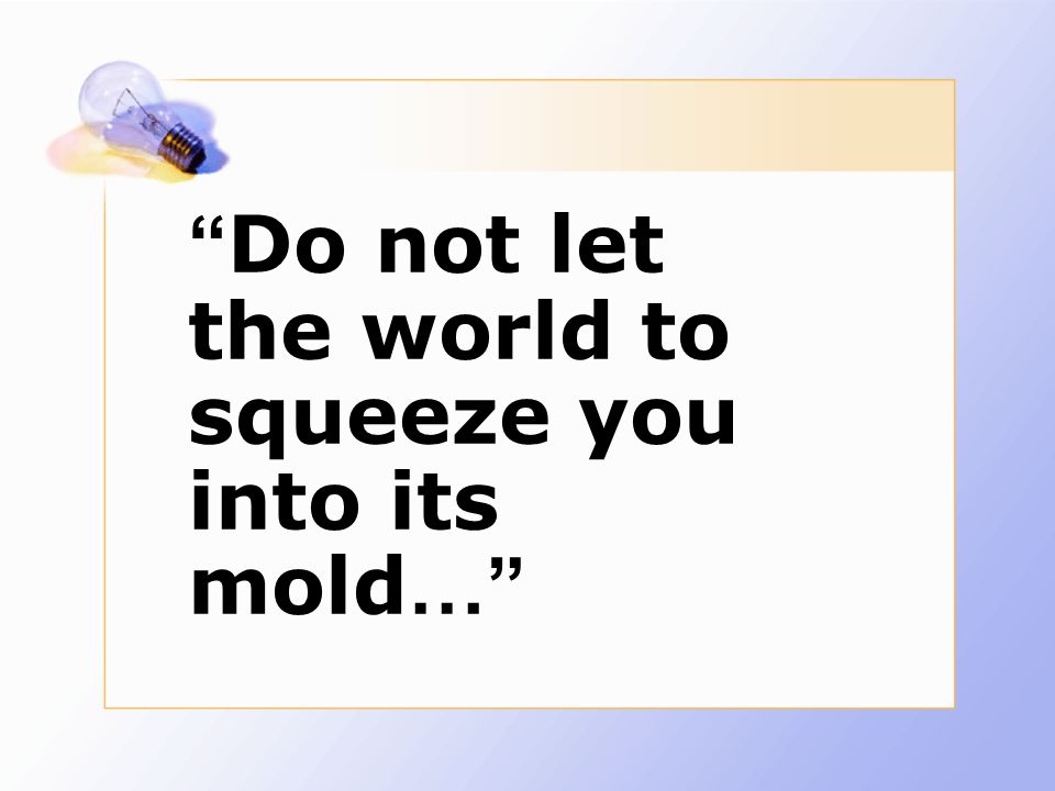 Do not let the world to squeeze you into its mold …