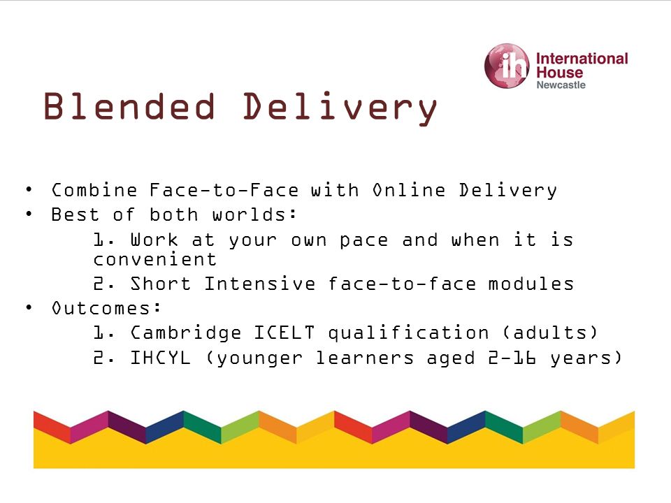 Blended Delivery Combine Face-to-Face with Online Delivery Best of both worlds: 1.