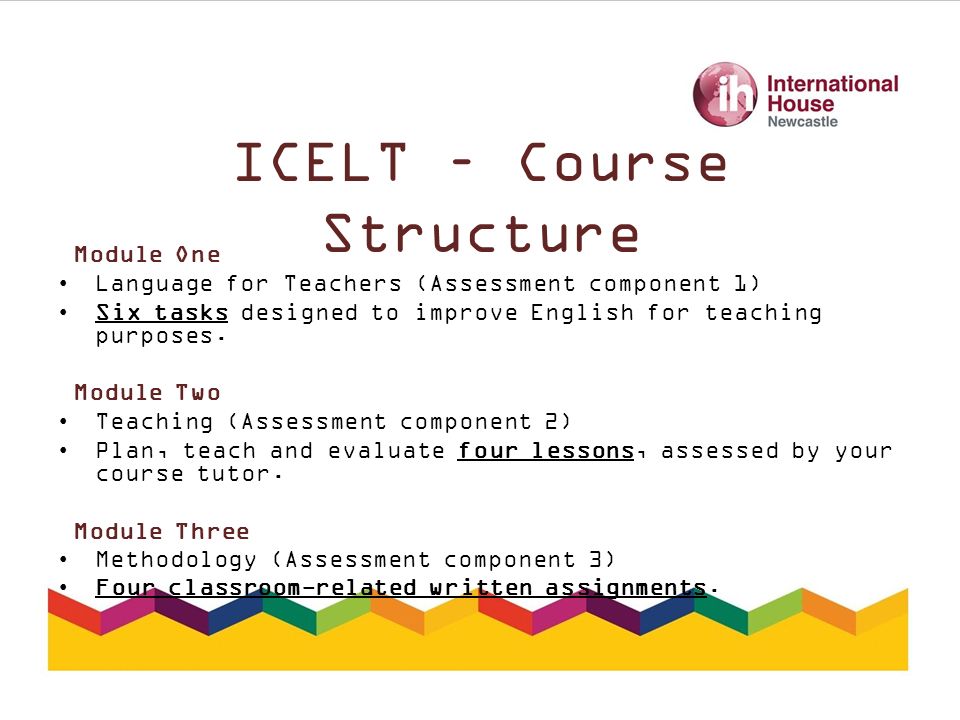 ICELT – Course Structure Module One Language for Teachers (Assessment component 1) Six tasks designed to improve English for teaching purposes.