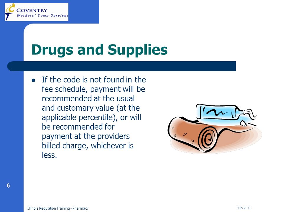 6 Illinois Regulation Training - Pharmacy July 2011 Drugs and Supplies If the code is not found in the fee schedule, payment will be recommended at the usual and customary value (at the applicable percentile), or will be recommended for payment at the providers billed charge, whichever is less.