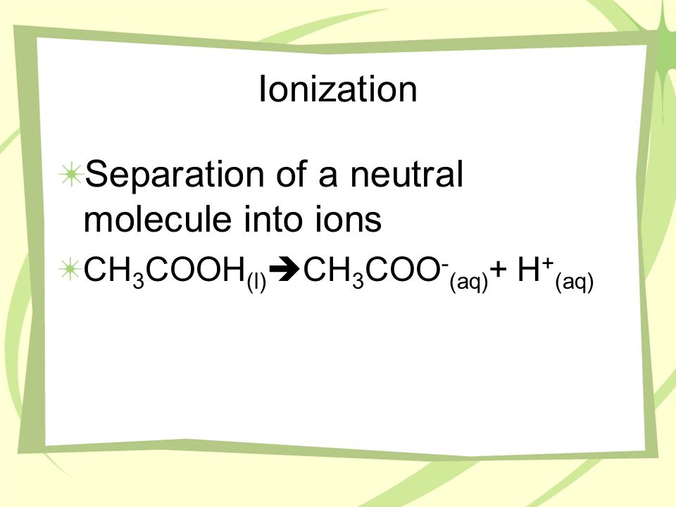 Ionization Separation of a neutral molecule into ions CH 3 COOH (l) CH 3 COO - (aq) + H + (aq)